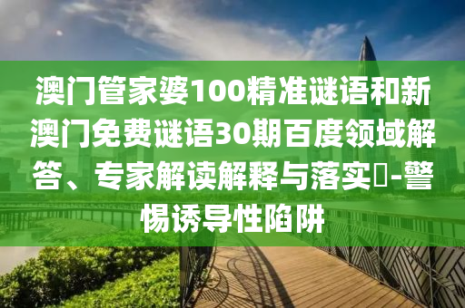 澳门管家婆100精准谜语和新澳门免费谜语30期百度领域解答、专家解读解释与落实​-警惕诱导性陷阱