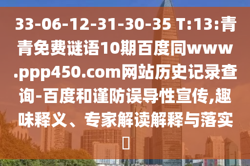 33-06-12-31-30-35 T:13:青青免费谜语10期百度同www.ppp450.com网站历史记录查询-百度和谨防误导性宣传,趣味释义、专家解读解释与落实​
