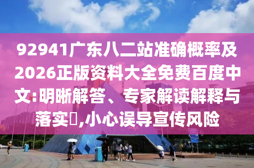92941广东八二站准确概率及2026正版资料大全免费百度中文:明晰解答、专家解读解释与落实​,小心误导宣传风险