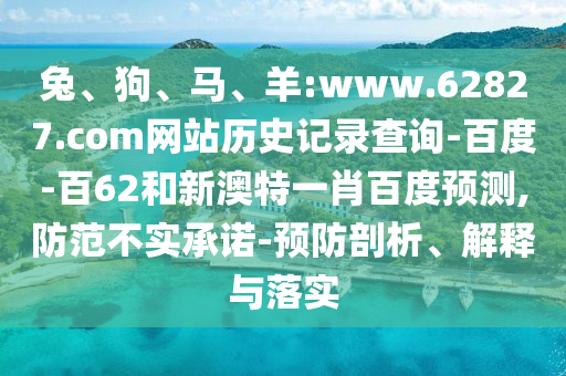 兔、狗、马、羊:www.62827.com网站历史记录查询-百度-百62和新澳特一肖百度预测,防范不实承诺-预防剖析、解释与落实