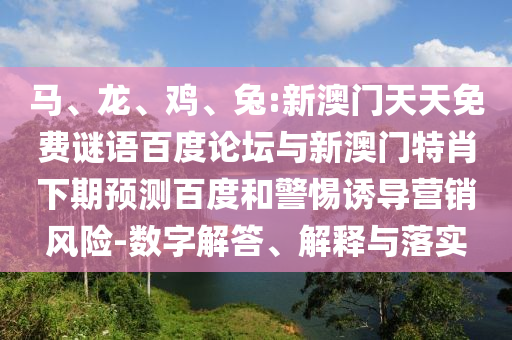 马、龙、鸡、兔:新澳门天天免费谜语百度论坛与新澳门特肖下期预测百度和警惕诱导营销风险-数字解答、解释与落实