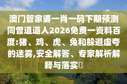 澳门管家婆一肖一码下期预测同曾道道人2026免费一资料百度:猪、鸡、虎、兔和躲避虚夸的迷雾,安全解答、专家解析解释与落实