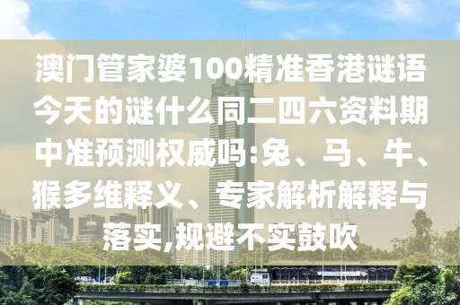 澳门管家婆100精准香港谜语今天的谜什么同二四六资料期中准预测权威吗:兔、马、牛、猴多维释义、专家解析解释与落实,规避不实鼓吹