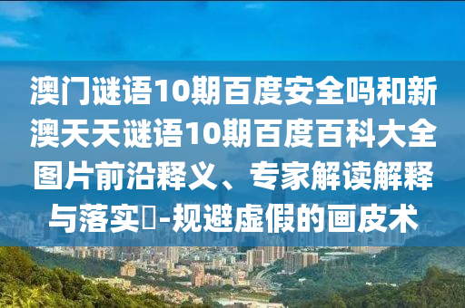 澳门谜语10期百度安全吗和新澳天天谜语10期百度百科大全图片前沿释义、专家解读解释与落实​-规避虚假的画皮术