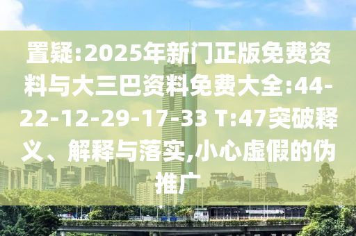 置疑:2025年新门正版免费资料与大三巴资料免费大全:44-22-12-29-17-33 T:47突破释义、解释与落实,小心虚假的伪推广