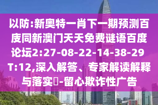 以防:新奥特一肖下一期预测百庋同新澳门天天免费谜语百度论坛2:27-08-22-14-38-29 T:12,深入解答、专家解读解释与落实-留心欺诈性广告