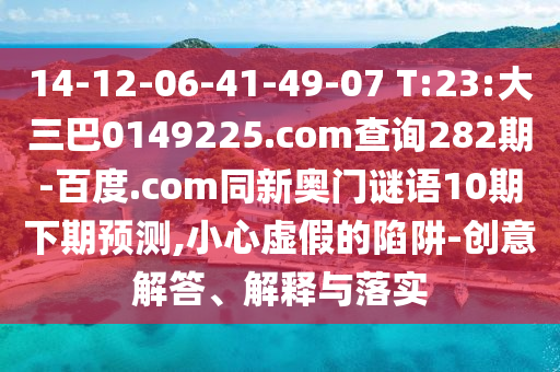14-12-06-41-49-07 T:23:大三巴0149225.com查询282期-百度.com同新奥门谜语10期下期预测,小心虚假的陷阱-创意解答、解释与落实